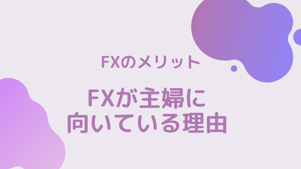 【FXのメリット】FXが主婦に向いている理由